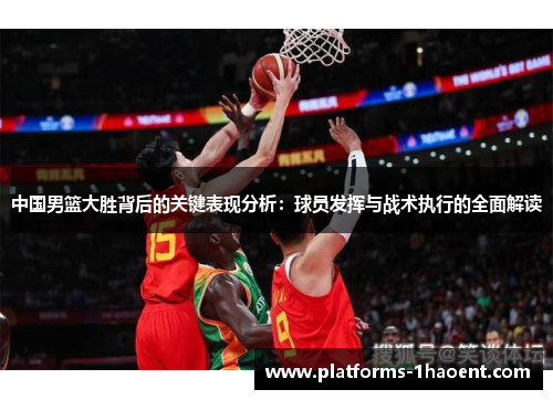 中国男篮大胜背后的关键表现分析：球员发挥与战术执行的全面解读