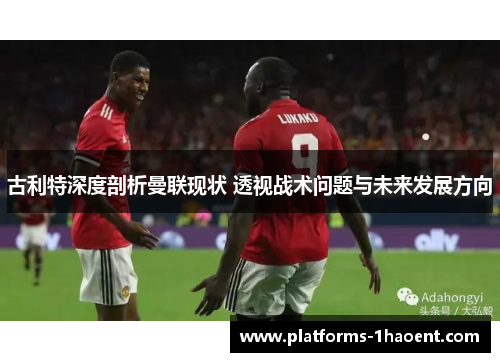 古利特深度剖析曼联现状 透视战术问题与未来发展方向