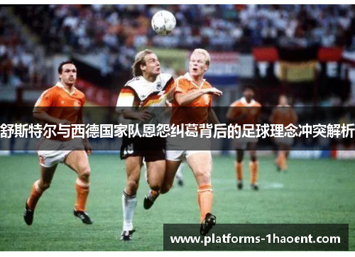舒斯特尔与西德国家队恩怨纠葛背后的足球理念冲突解析 舒斯特尔与西德国家队恩怨纠葛背后的足球理念冲突解析