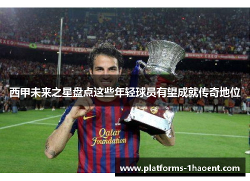 西甲未来之星盘点这些年轻球员有望成就传奇地位 西甲未来之星盘点这些年轻球员有望成就传奇地位