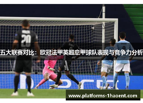 五大联赛对比：欧冠法甲英超意甲球队表现与竞争力分析