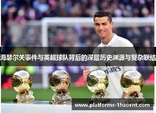 海瑟尔关事件与英超球队背后的深层历史渊源与复杂联结 海瑟尔关事件与英超球队背后的深层历史渊源与复杂联结