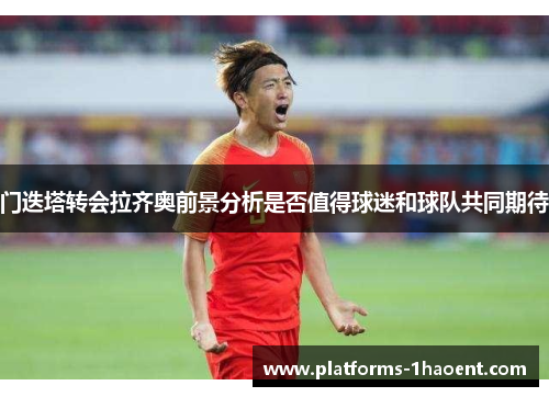 门迭塔转会拉齐奥前景分析是否值得球迷和球队共同期待