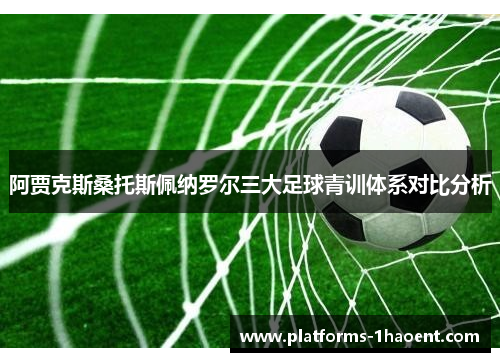 阿贾克斯桑托斯佩纳罗尔三大足球青训体系对比分析 阿贾克斯桑托斯佩纳罗尔三大足球青训体系对比分析