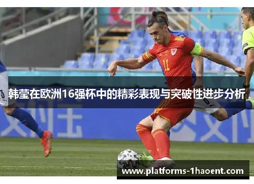 韩莹在欧洲16强杯中的精彩表现与突破性进步分析 韩莹在欧洲16强杯中的精彩表现与突破性进步分析