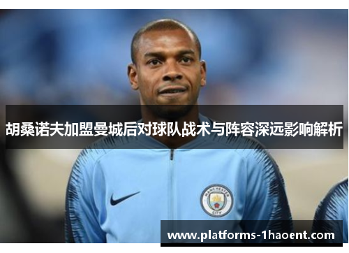 胡桑诺夫加盟曼城后对球队战术与阵容深远影响解析 胡桑诺夫加盟曼城后对球队战术与阵容深远影响解析