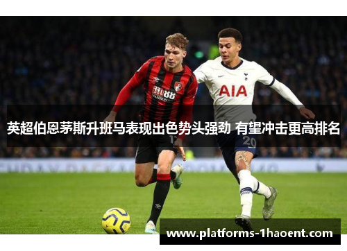 英超伯恩茅斯升班马表现出色势头强劲 有望冲击更高排名 英超伯恩茅斯升班马表现出色势头强劲 有望冲击更高排名
