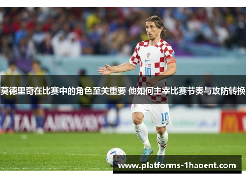 莫德里奇在比赛中的角色至关重要 他如何主宰比赛节奏与攻防转换