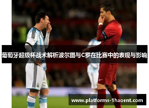 葡萄牙超级杯战术解析波尔图与C罗在比赛中的表现与影响 葡萄牙超级杯战术解析波尔图与C罗在比赛中的表现与影响