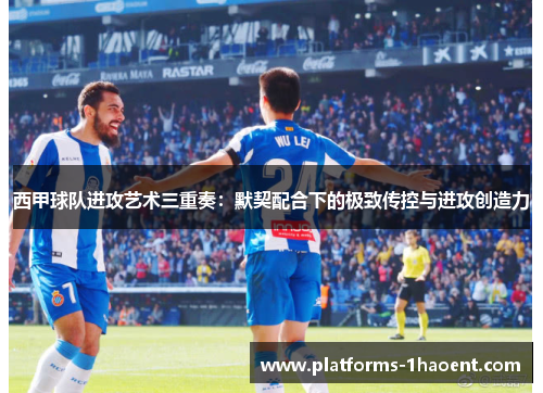 西甲球队进攻艺术三重奏:默契配合下的极致传控与进攻创造力 西甲球队进攻艺术三重奏:默契配合下的极致传控与进攻创造力