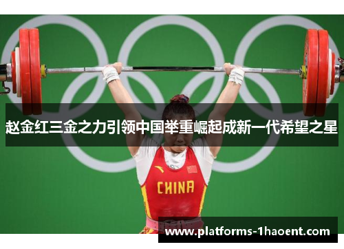 赵金红三金之力引领中国举重崛起成新一代希望之星
