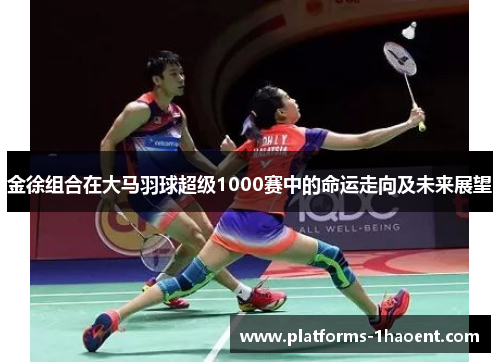 金徐组合在大马羽球超级1000赛中的命运走向及未来展望 金徐组合在大马羽球超级1000赛中的命运走向及未来展望