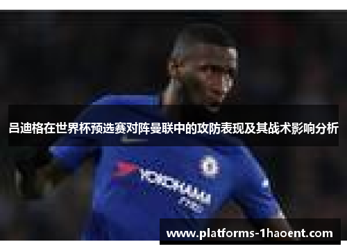 吕迪格在世界杯预选赛对阵曼联中的攻防表现及其战术影响分析