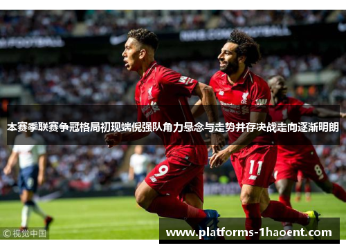 本赛季联赛争冠格局初现端倪强队角力悬念与走势并存决战走向逐渐明朗 本赛季联赛争冠格局初现端倪强队角力悬念与走势并存决战走向逐渐明朗