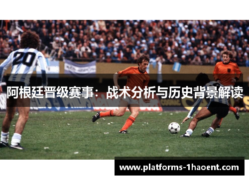 阿根廷晋级赛事:战术分析与历史背景解读 阿根廷晋级赛事:战术分析与历史背景解读