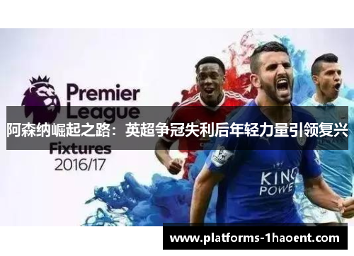 阿森纳崛起之路:英超争冠失利后年轻力量引领复兴 阿森纳崛起之路:英超争冠失利后年轻力量引领复兴