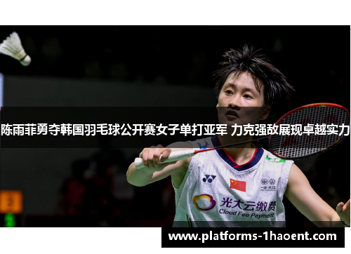 陈雨菲勇夺韩国羽毛球公开赛女子单打亚军 力克强敌展现卓越实力 陈雨菲勇夺韩国羽毛球公开赛女子单打亚军 力克强敌展现卓越实力