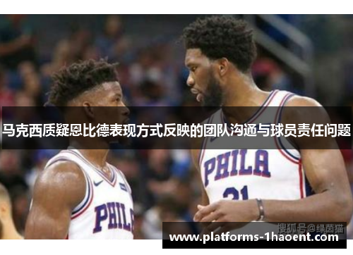 马克西质疑恩比德表现方式反映的团队沟通与球员责任问题