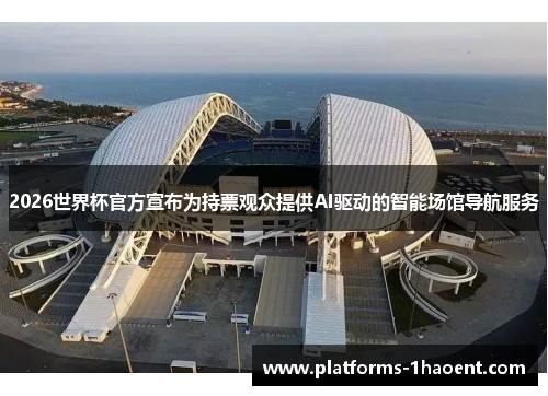 2026世界杯官方宣布为持票观众提供AI驱动的智能场馆导航服务