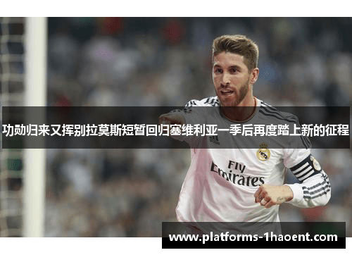 功勋归来又挥别拉莫斯短暂回归塞维利亚一季后再度踏上新的征程